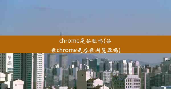 chrome是谷歌吗(谷歌chrome是谷歌浏览器吗)