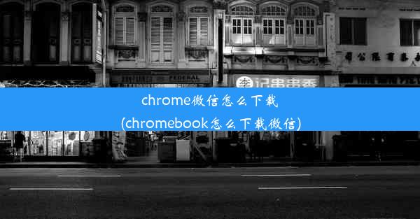 chrome微信怎么下载(chromebook怎么下载微信)