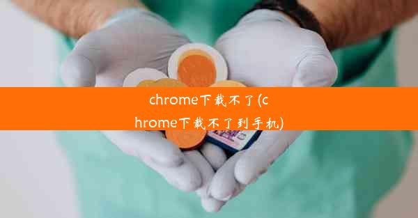 chrome下载不了(chrome下载不了到手机)