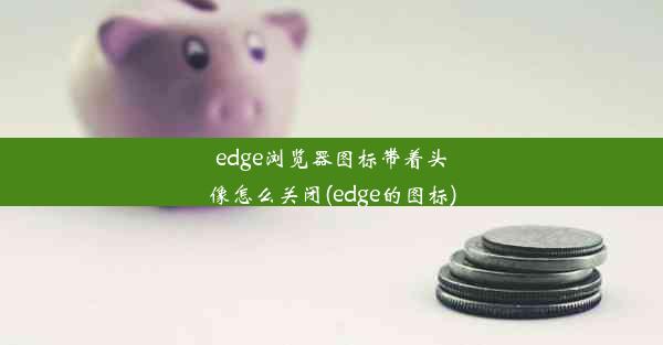 edge浏览器图标带着头像怎么关闭(edge的图标)