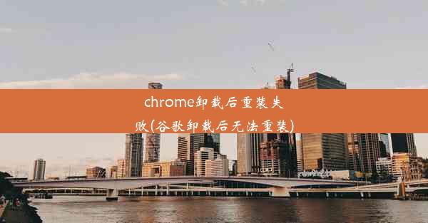 chrome卸载后重装失败(谷歌卸载后无法重装)