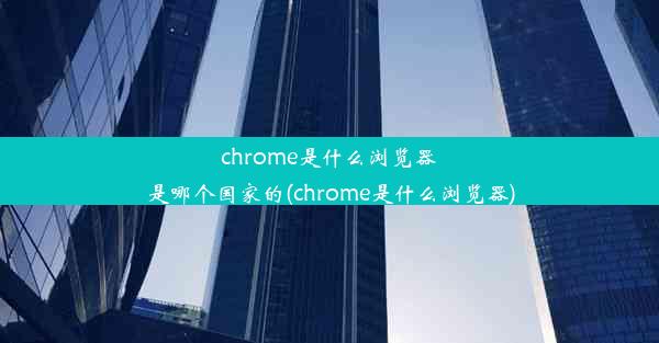 chrome是什么浏览器是哪个国家的(chrome是什么浏览器)