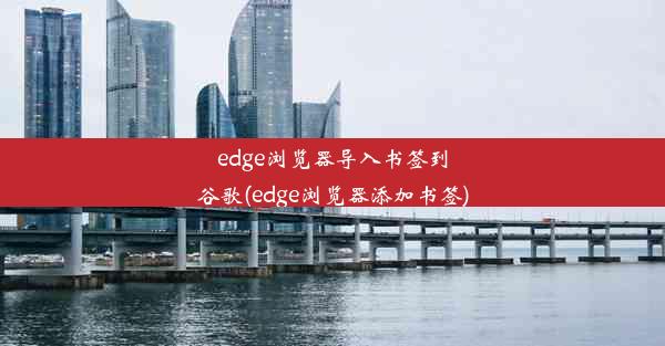 edge浏览器导入书签到谷歌(edge浏览器添加书签)