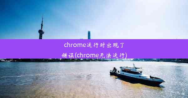 chrome运行时出现了错误(chrome无法运行)