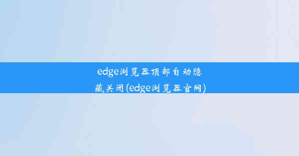 edge浏览器顶部自动隐藏关闭(edge浏览器官网)