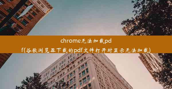 chrome无法加载pdf(谷歌浏览器下载的pdf文件打开时显示无法加载)