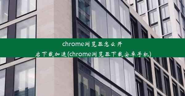 chrome浏览器怎么开启下载加速(chrome浏览器下载安卓手机)