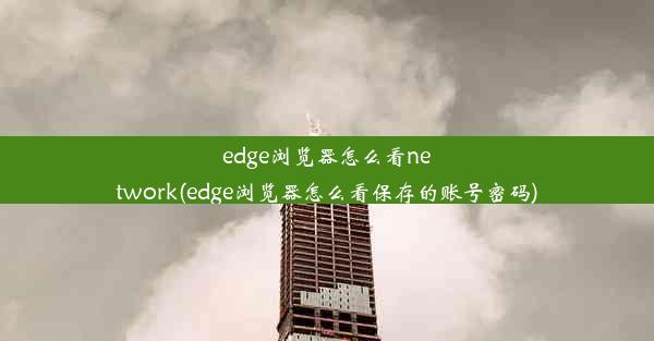 edge浏览器怎么看network(edge浏览器怎么看保存的账号密码)