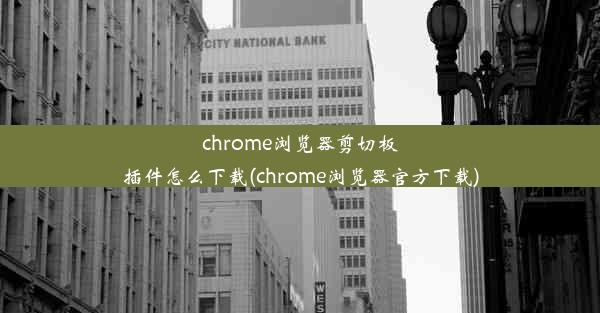 chrome浏览器剪切板插件怎么下载(chrome浏览器官方下载)