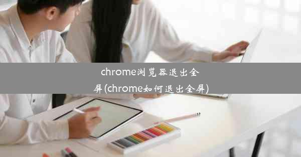 chrome浏览器退出全屏(chrome如何退出全屏)