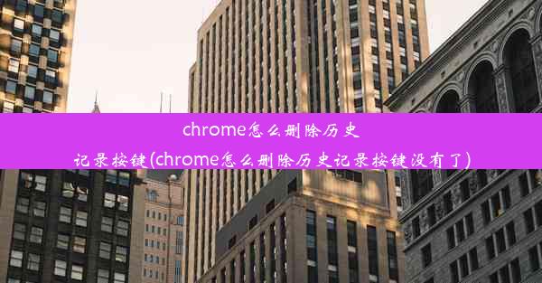 chrome怎么删除历史记录按键(chrome怎么删除历史记录按键没有了)