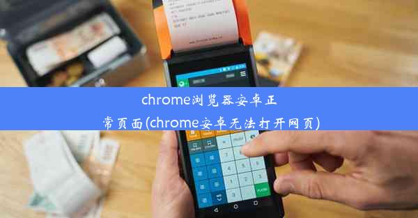 chrome浏览器安卓正常页面(chrome安卓无法打开网页)