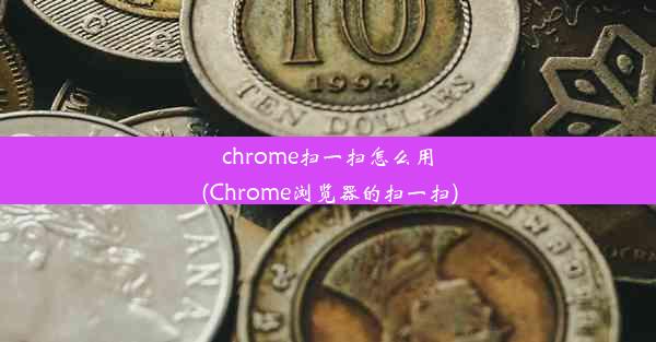 chrome扫一扫怎么用(Chrome浏览器的扫一扫)