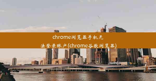 chrome浏览器手机无法登录账户(chrome谷歌浏览器)