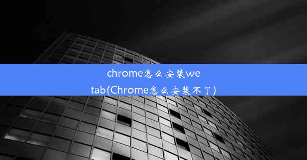 chrome怎么安装wetab(Chrome怎么安装不了)