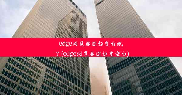 edge浏览器图标变白纸了(edge浏览器图标变空白)