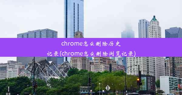 chrome怎么删除历史记录(chrome怎么删除浏览记录)