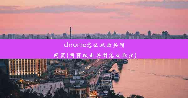 chrome怎么双击关闭网页(网页双击关闭怎么取消)