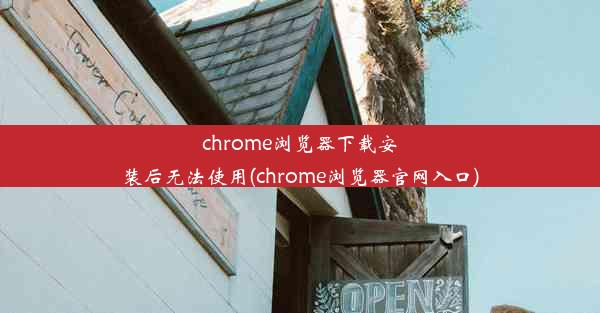 chrome浏览器下载安装后无法使用(chrome浏览器官网入口)