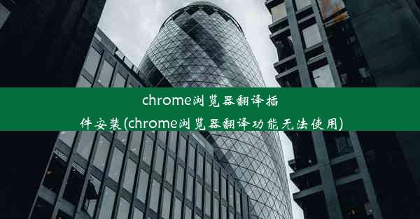 chrome浏览器翻译插件安装(chrome浏览器翻译功能无法使用)