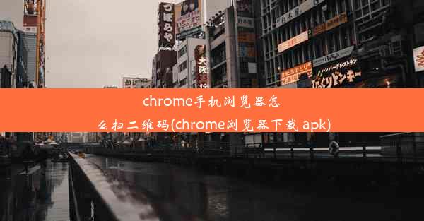 chrome手机浏览器怎么扫二维码(chrome浏览器下载 apk)