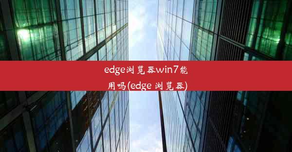 edge浏览器win7能用吗(edge 浏览器)