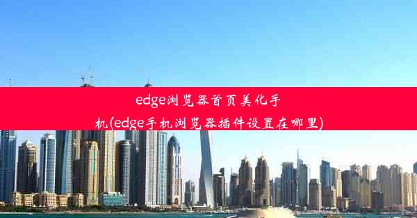 edge浏览器首页美化手机(edge手机浏览器插件设置在哪里)