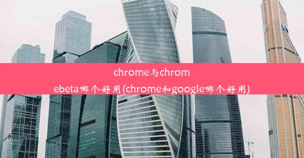 chrome与chromebeta哪个好用(chrome和google哪个好用)