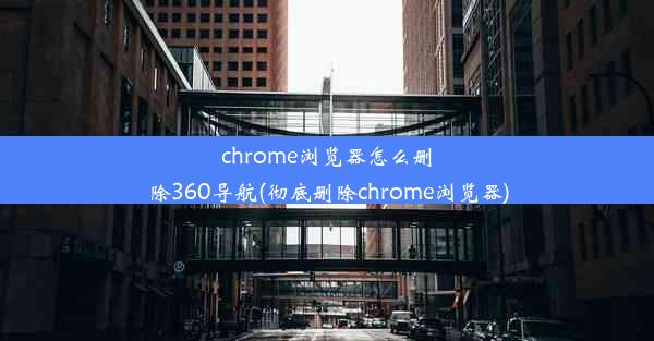 chrome浏览器怎么删除360导航(彻底删除chrome浏览器)