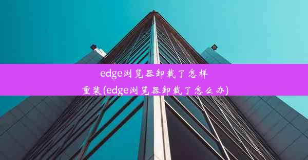 edge浏览器卸载了怎样重装(edge浏览器卸载了怎么办)