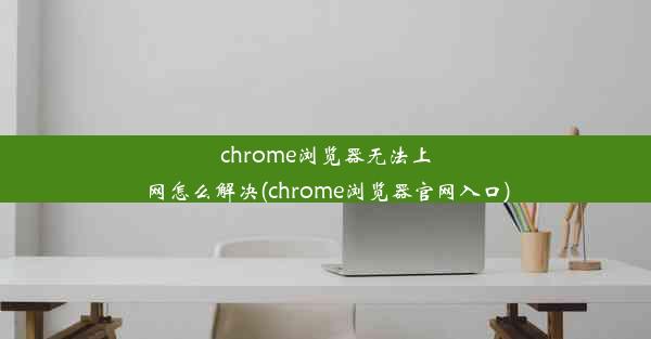 chrome浏览器无法上网怎么解决(chrome浏览器官网入口)