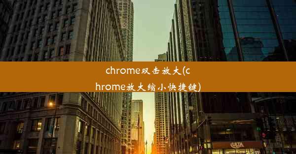 chrome双击放大(chrome放大缩小快捷键)