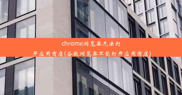 chrome浏览器无法打开应用商店(谷歌浏览器不能打开应用商店)