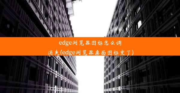 edge浏览器图标怎么调消失(edge浏览器桌面图标变了)