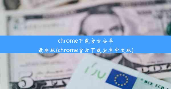 chrome下载官方安卓最新版(chrome官方下载安卓中文版)