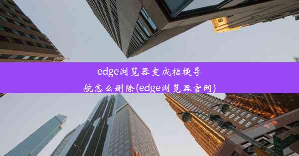 edge浏览器变成桔梗导航怎么删除(edge浏览器官网)