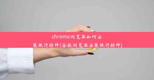 chrome浏览器如何安装银行控件(谷歌浏览器安装银行控件)