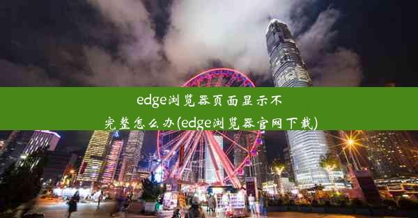 edge浏览器页面显示不完整怎么办(edge浏览器官网下载)