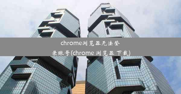 chrome浏览器无法登录账号(chrome 浏览器 下载)