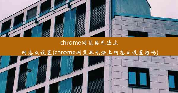 chrome浏览器无法上网怎么设置(chrome浏览器无法上网怎么设置密码)