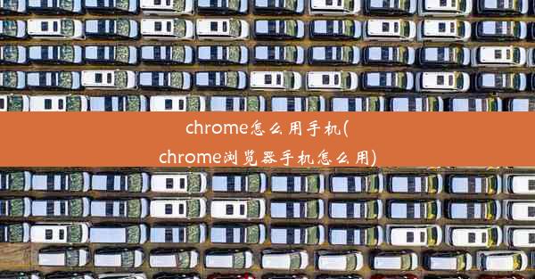 chrome怎么用手机(chrome浏览器手机怎么用)