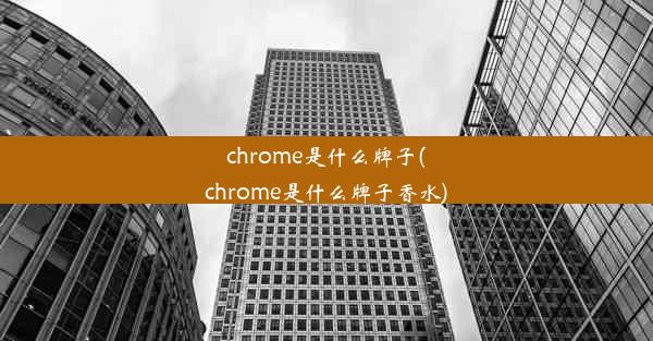 chrome是什么牌子(chrome是什么牌子香水)