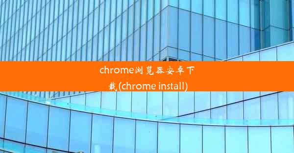 chrome浏览器安卓下载(chrome install)