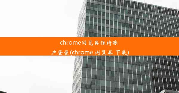 chrome浏览器保持账户登录(chrome 浏览器 下载)