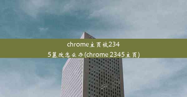 chrome主页被2345篡改怎么办(chrome 2345主页)