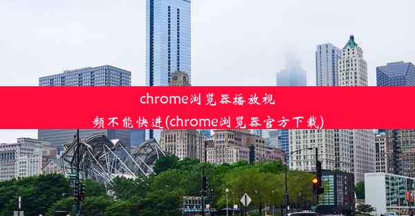 chrome浏览器播放视频不能快进(chrome浏览器官方下载)