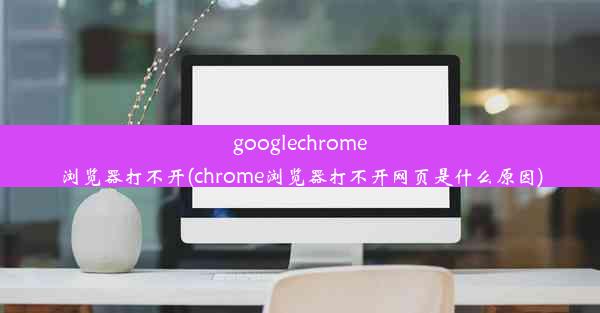 googlechrome浏览器打不开(chrome浏览器打不开网页是什么原因)