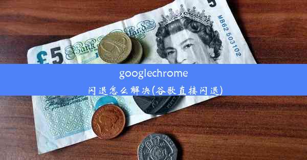 googlechrome闪退怎么解决(谷歌直接闪退)