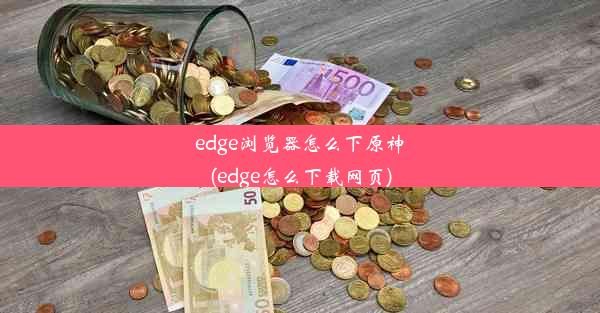 edge浏览器怎么下原神(edge怎么下载网页)