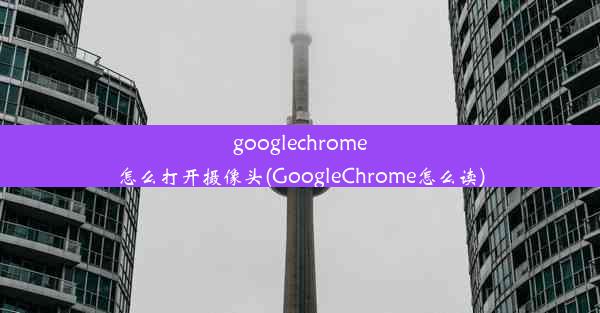 googlechrome怎么打开摄像头(GoogleChrome怎么读)